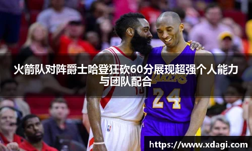 火箭队对阵爵士哈登狂砍60分展现超强个人能力与团队配合