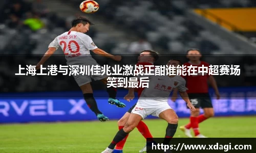 上海上港与深圳佳兆业激战正酣谁能在中超赛场笑到最后